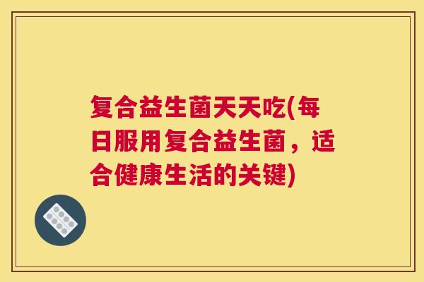 复合益生菌天天吃(每日服用复合益生菌，适合健康生活的关键)
