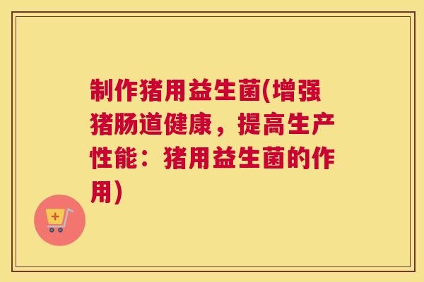 制作猪用益生菌(增强猪肠道健康，提高生产性能：猪用益生菌的作用)