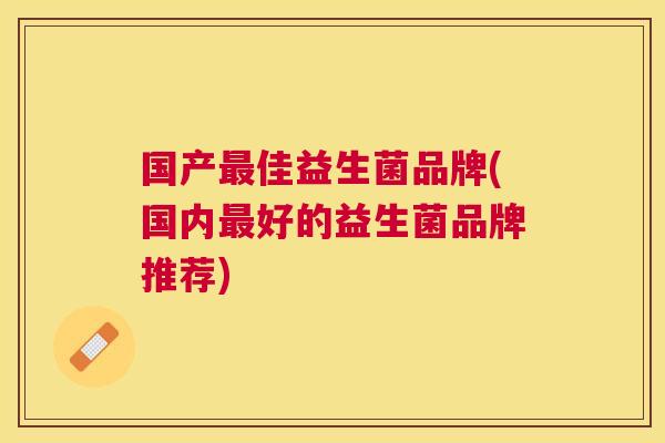 国产最佳益生菌品牌(国内最好的益生菌品牌推荐)