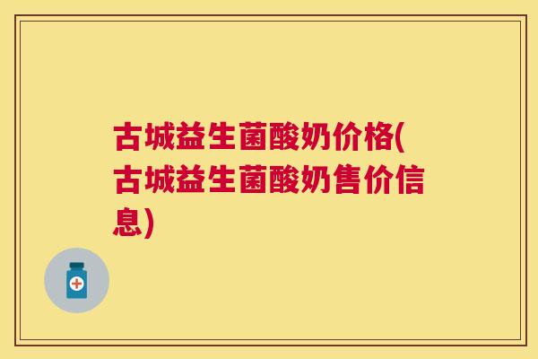 古城益生菌酸奶价格(古城益生菌酸奶售价信息)