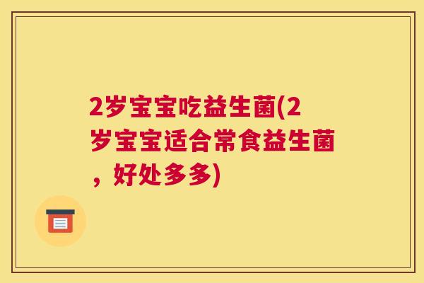 2岁宝宝吃益生菌(2岁宝宝适合常食益生菌，好处多多)