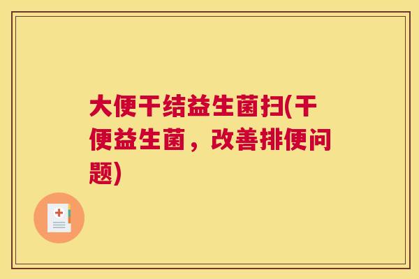 大便干结益生菌扫(干便益生菌，改善排便问题)