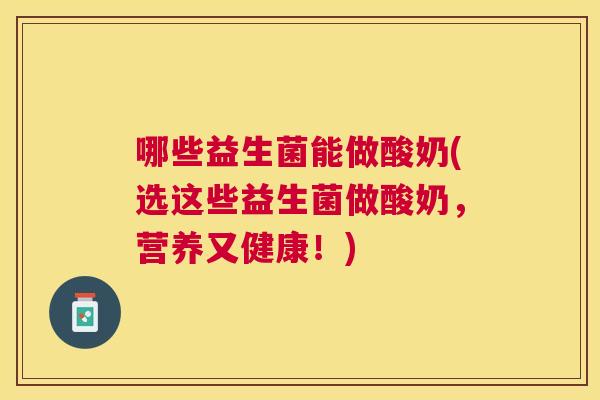 哪些益生菌能做酸奶(选这些益生菌做酸奶，营养又健康！)