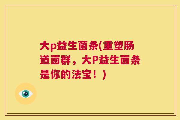 大p益生菌条(重塑肠道菌群，大P益生菌条是你的法宝！)