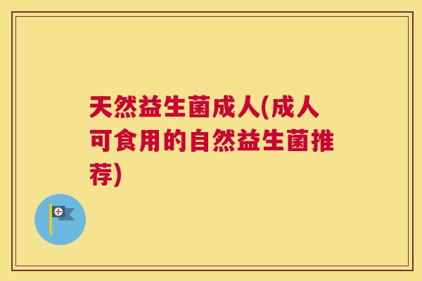 天然益生菌成人(成人可食用的自然益生菌推荐)