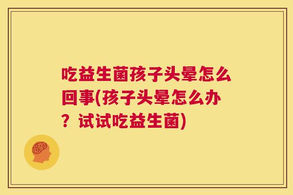 吃益生菌孩子头晕怎么回事(孩子头晕怎么办？试试吃益生菌)