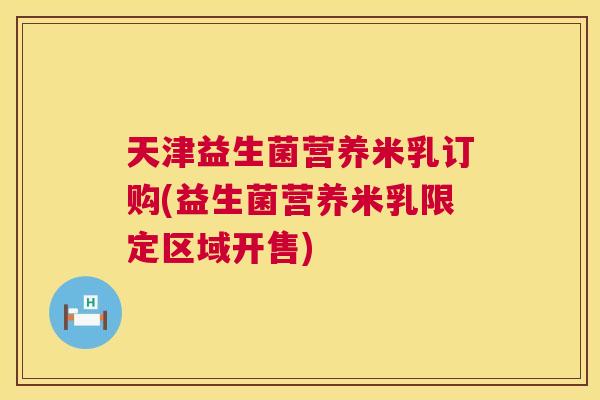 天津益生菌营养米乳订购(益生菌营养米乳限定区域开售)