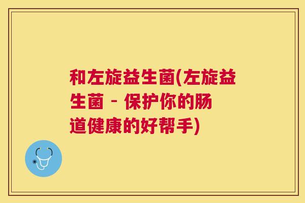 和左旋益生菌(左旋益生菌 - 保护你的肠道健康的好帮手)