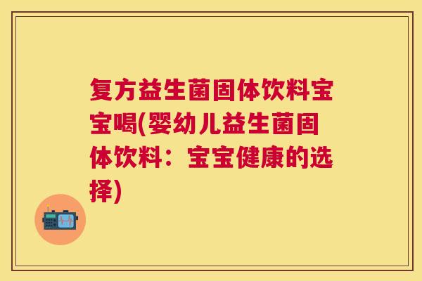 复方益生菌固体饮料宝宝喝(婴幼儿益生菌固体饮料：宝宝健康的选择)