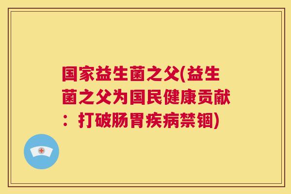 国家益生菌之父(益生菌之父为国民健康贡献：打破肠胃疾病禁锢)