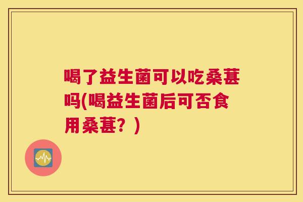 喝了益生菌可以吃桑葚吗(喝益生菌后可否食用桑葚？)