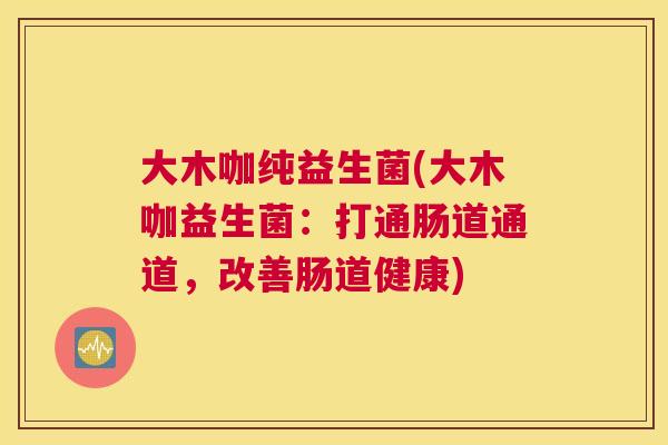 大木咖纯益生菌(大木咖益生菌：打通肠道通道，改善肠道健康)