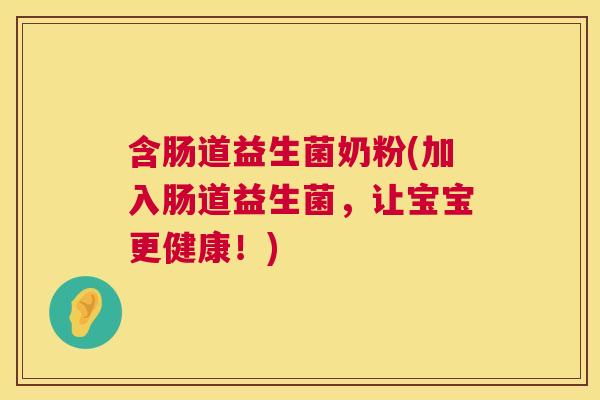 含肠道益生菌奶粉(加入肠道益生菌，让宝宝更健康！)