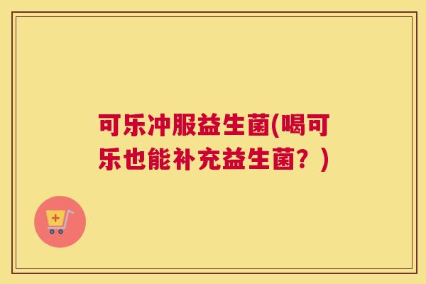可乐冲服益生菌(喝可乐也能补充益生菌？)