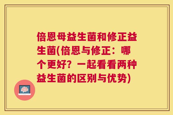 倍恩母益生菌和修正益生菌(倍恩与修正：哪个更好？一起看看两种益生菌的区别与优势)