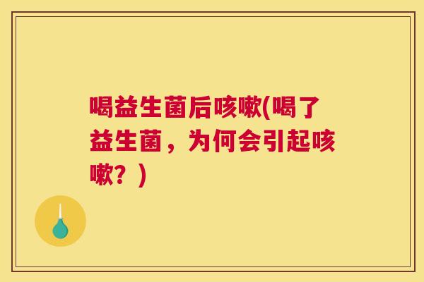 喝益生菌后咳嗽(喝了益生菌，为何会引起咳嗽？)