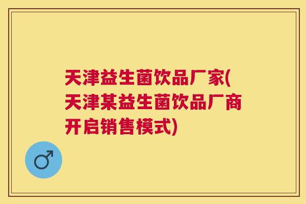 天津益生菌饮品厂家(天津某益生菌饮品厂商开启销售模式)