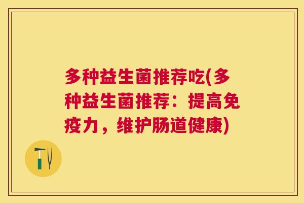 多种益生菌推荐吃(多种益生菌推荐：提高免疫力，维护肠道健康)