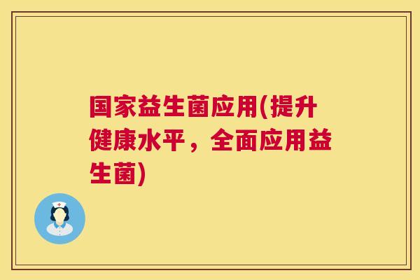 国家益生菌应用(提升健康水平，全面应用益生菌)