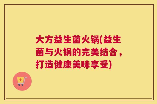 大方益生菌火锅(益生菌与火锅的完美结合，打造健康美味享受)