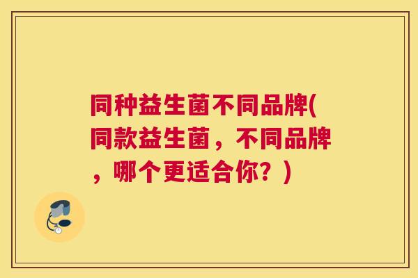 同种益生菌不同品牌(同款益生菌，不同品牌，哪个更适合你？)