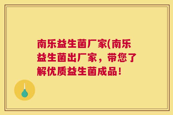 南乐益生菌厂家(南乐益生菌出厂家，带您了解优质益生菌成品！