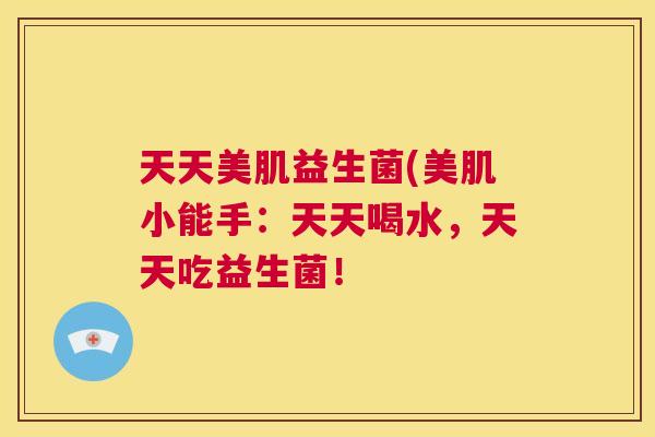 天天美肌益生菌(美肌小能手：天天喝水，天天吃益生菌！