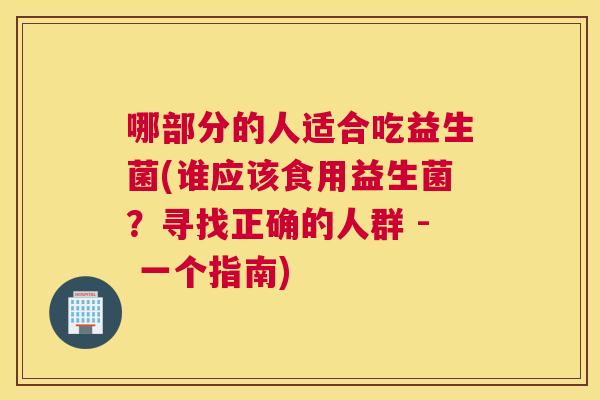 哪部分的人适合吃益生菌(谁应该食用益生菌？寻找正确的人群 - 一个指南)