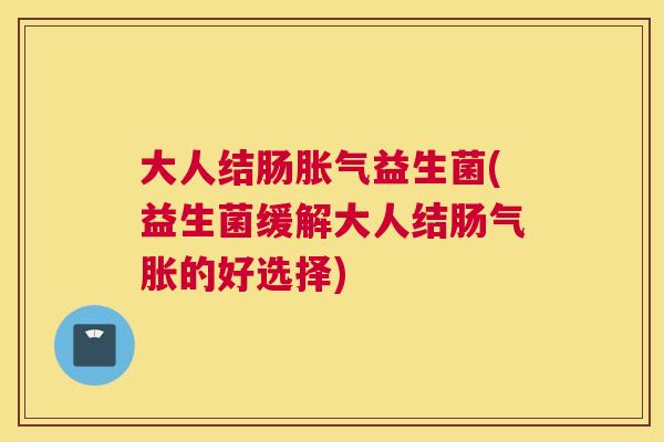 大人结肠胀气益生菌(益生菌缓解大人结肠气胀的好选择)