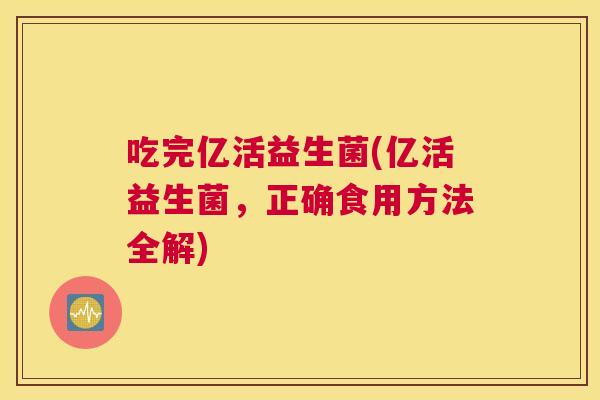 吃完亿活益生菌(亿活益生菌，正确食用方法全解)