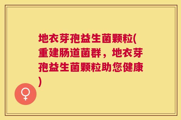 地衣芽孢益生菌颗粒(重建肠道菌群，地衣芽孢益生菌颗粒助您健康)