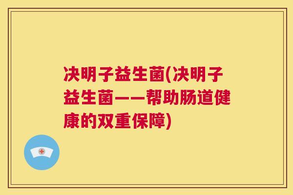 决明子益生菌(决明子益生菌——帮助肠道健康的双重保障)