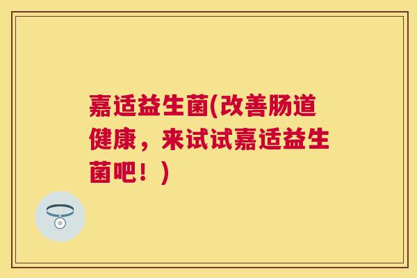 嘉适益生菌(改善肠道健康，来试试嘉适益生菌吧！)