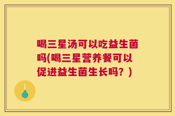 喝三星汤可以吃益生菌吗(喝三星营养餐可以促进益生菌生长吗？)
