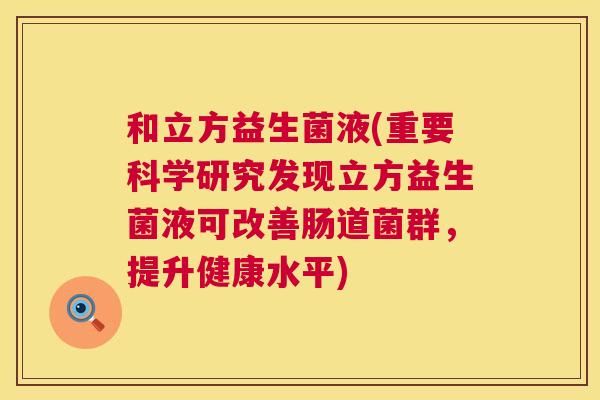 和立方益生菌液(重要科学研究发现立方益生菌液可改善肠道菌群，提升健康水平)