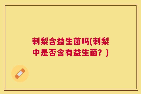 刺梨含益生菌吗(刺梨中是否含有益生菌？)