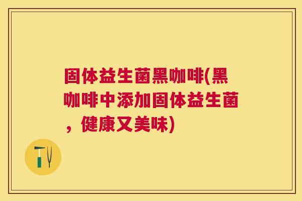 固体益生菌黑咖啡(黑咖啡中添加固体益生菌，健康又美味)