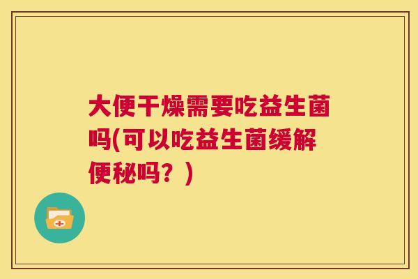 大便干燥需要吃益生菌吗(可以吃益生菌缓解便秘吗？)