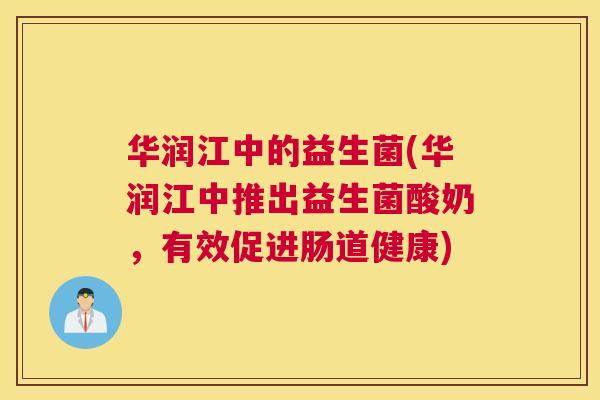 华润江中的益生菌(华润江中推出益生菌酸奶，有效促进肠道健康)