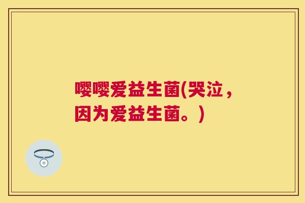 嘤嘤爱益生菌(哭泣，因为爱益生菌。)