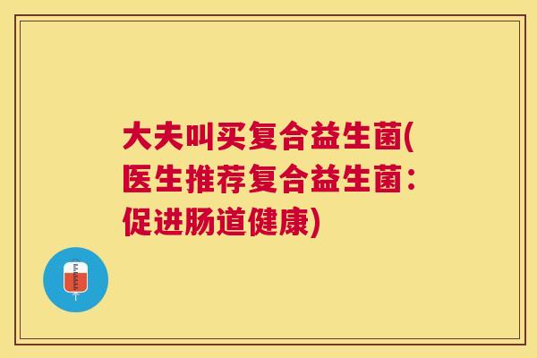 大夫叫买复合益生菌(医生推荐复合益生菌：促进肠道健康)