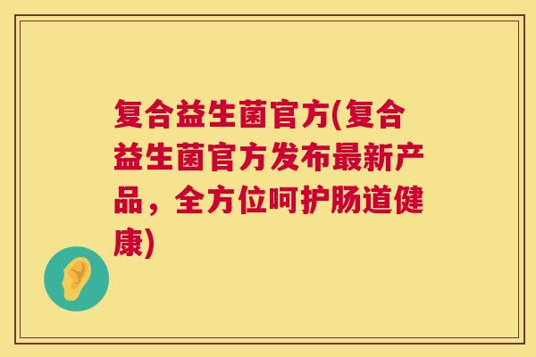 复合益生菌官方(复合益生菌官方发布最新产品，全方位呵护肠道健康)