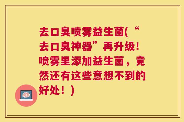 去口臭喷雾益生菌(“去口臭神器”再升级！喷雾里添加益生菌，竟然还有这些意想不到的好处！)