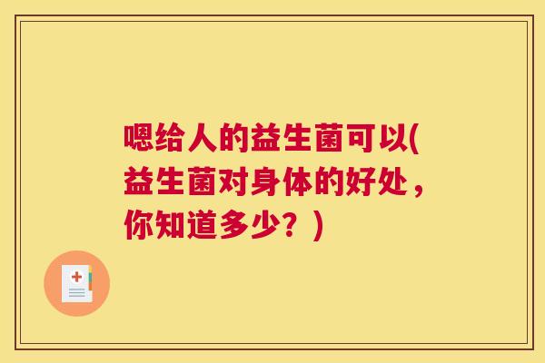 嗯给人的益生菌可以(益生菌对身体的好处，你知道多少？)