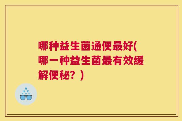 哪种益生菌通便最好(哪一种益生菌最有效缓解便秘？)