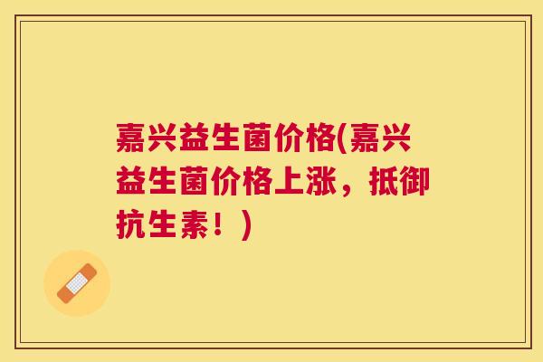 嘉兴益生菌价格(嘉兴益生菌价格上涨，抵御抗生素！)