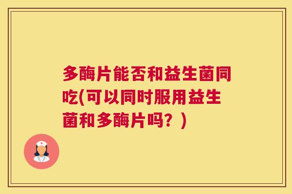 多酶片能否和益生菌同吃(可以同时服用益生菌和多酶片吗？)