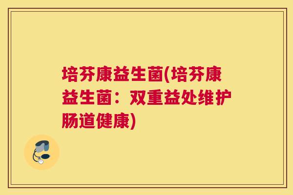 培芬康益生菌(培芬康益生菌：双重益处维护肠道健康)