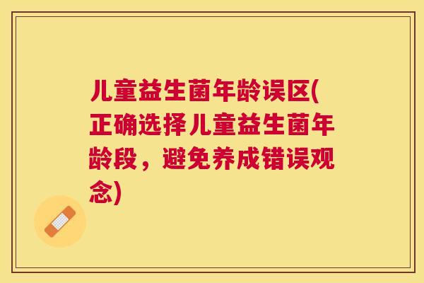 儿童益生菌年龄误区(正确选择儿童益生菌年龄段，避免养成错误观念)