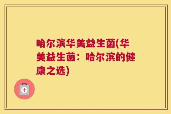 哈尔滨华美益生菌(华美益生菌：哈尔滨的健康之选)